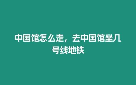 中國館怎么走，去中國館坐幾號線地鐵