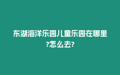 東湖海洋樂園兒童樂園在哪里?怎么去?