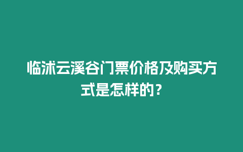 臨沭云溪谷門票價格及購買方式是怎樣的？