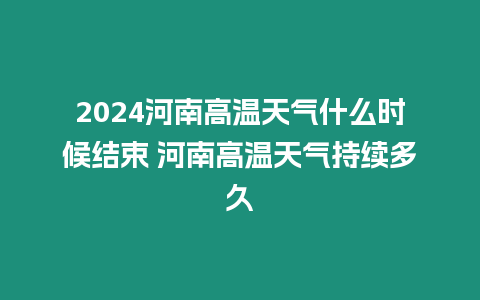 2024河南高溫天氣什么時候結束 河南高溫天氣持續多久