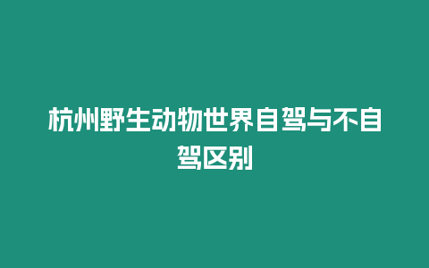 杭州野生動物世界自駕與不自駕區別