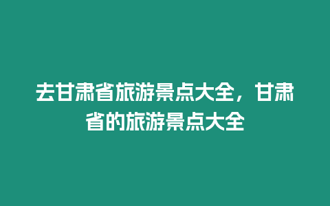 去甘肅省旅游景點大全，甘肅省的旅游景點大全