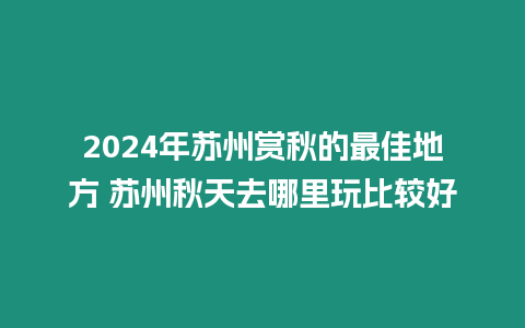 2024年蘇州賞秋的最佳地方 蘇州秋天去哪里玩比較好