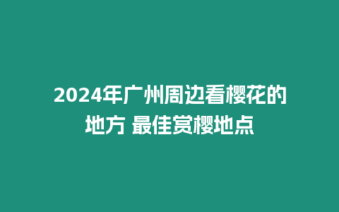 2024年廣州周邊看櫻花的地方 最佳賞櫻地點