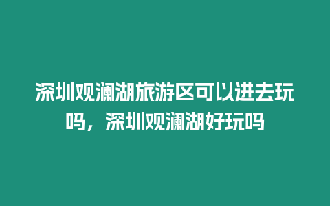 深圳觀瀾湖旅游區可以進去玩嗎，深圳觀瀾湖好玩嗎