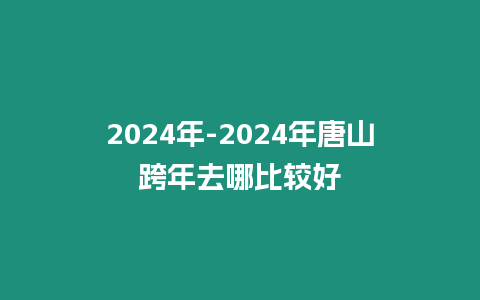 2024年-2024年唐山跨年去哪比較好