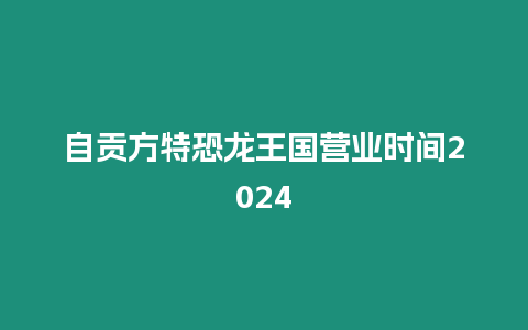 自貢方特恐龍王國營業時間2024