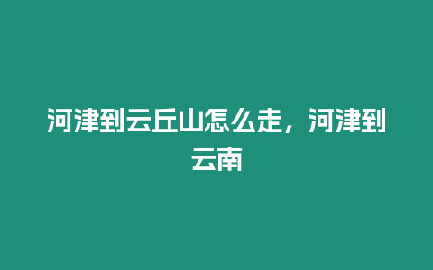 河津到云丘山怎么走，河津到云南