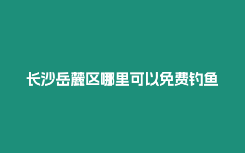 長沙岳麓區哪里可以免費釣魚