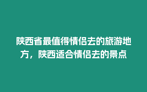 陜西省最值得情侶去的旅游地方，陜西適合情侶去的景點