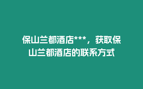 保山蘭都酒店***，獲取保山蘭都酒店的聯系方式