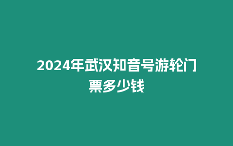 2024年武漢知音號游輪門票多少錢