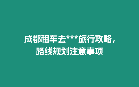 成都租車去***旅行攻略，路線規(guī)劃注意事項(xiàng)