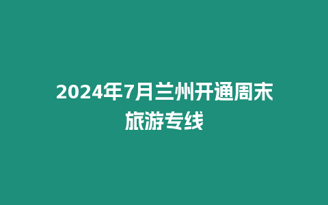 2024年7月蘭州開通周末旅游專線