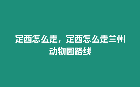 定西怎么走，定西怎么走蘭州動物園路線