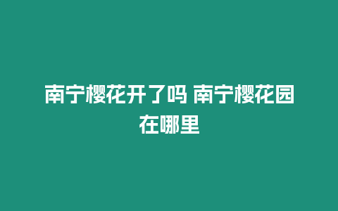 南寧櫻花開了嗎 南寧櫻花園在哪里