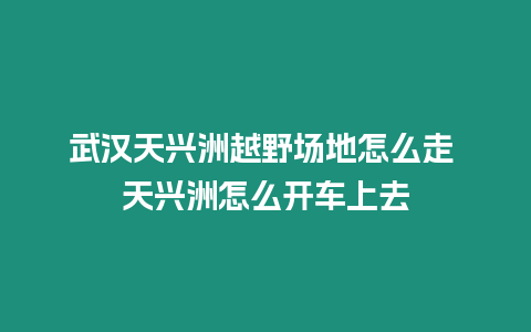 武漢天興洲越野場地怎么走 天興洲怎么開車上去