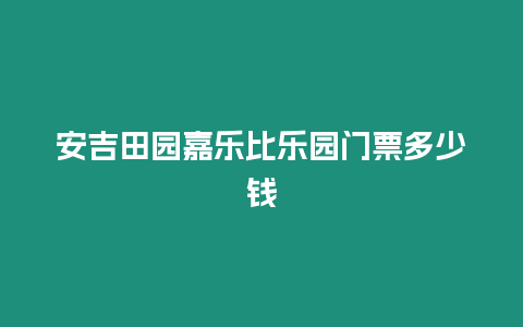 安吉田園嘉樂(lè)比樂(lè)園門(mén)票多少錢(qián)