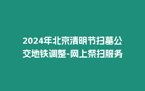 2024年北京清明節(jié)掃墓公交地鐵調整-網上祭掃服務