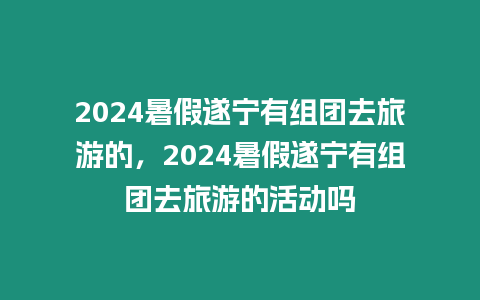 2024暑假遂寧有組團去旅游的，2024暑假遂寧有組團去旅游的活動嗎