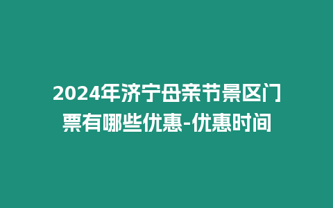 2024年濟寧母親節景區門票有哪些優惠-優惠時間