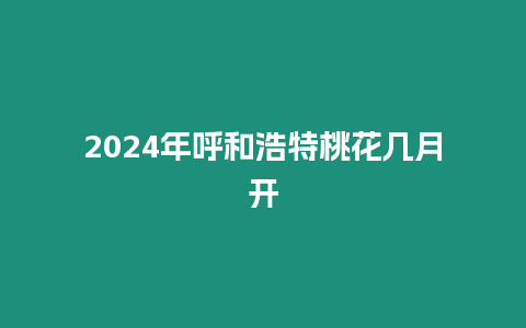 2024年呼和浩特桃花幾月開