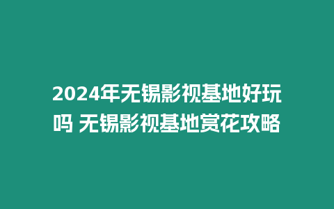 2024年無錫影視基地好玩嗎 無錫影視基地賞花攻略