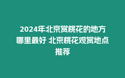 2024年北京賞桃花的地方哪里最好 北京桃花觀賞地點(diǎn)推薦