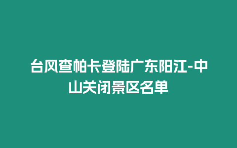 臺風查帕卡登陸廣東陽江-中山關閉景區名單