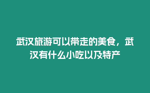 武漢旅游可以帶走的美食，武漢有什么小吃以及特產