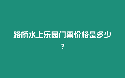 路橋水上樂園門票價格是多少？