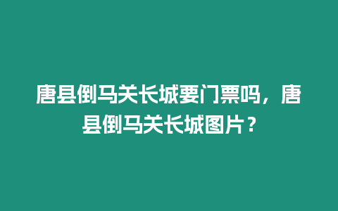 唐縣倒馬關長城要門票嗎，唐縣倒馬關長城圖片？