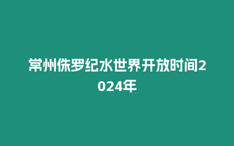 常州侏羅紀水世界開放時間2024年