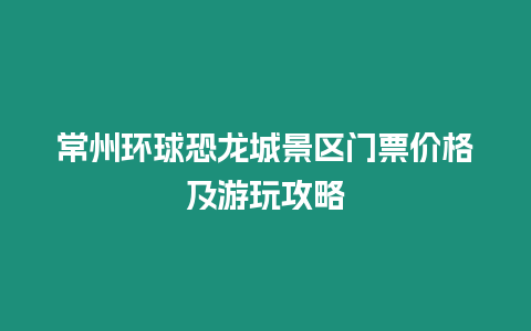 常州環(huán)球恐龍城景區(qū)門票價格及游玩攻略