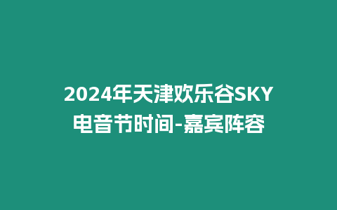 2024年天津歡樂谷SKY電音節時間-嘉賓陣容