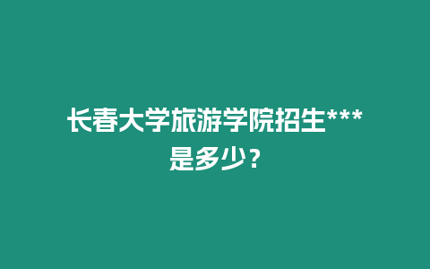 長春大學旅游學院招生***是多少？