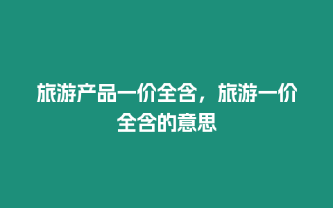 旅游產(chǎn)品一價全含，旅游一價全含的意思