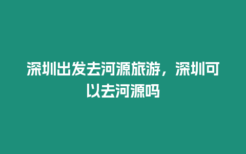 深圳出發去河源旅游，深圳可以去河源嗎