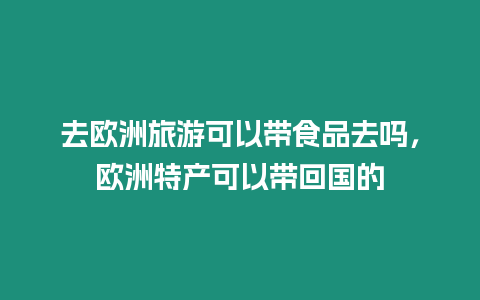 去歐洲旅游可以帶食品去嗎，歐洲特產可以帶回國的