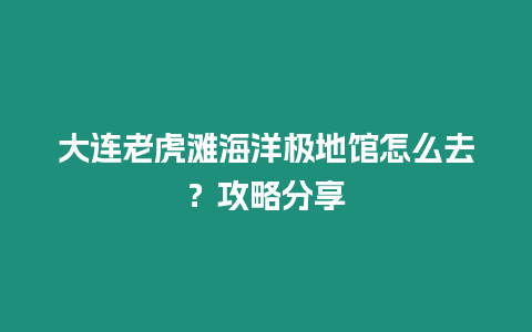 大連老虎灘海洋極地館怎么去？攻略分享