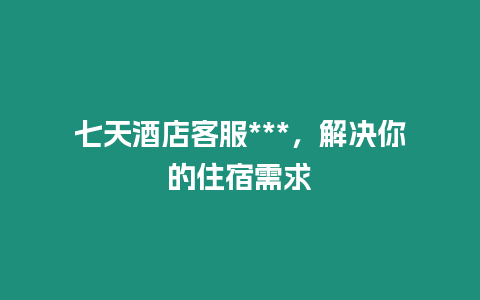 七天酒店客服***，解決你的住宿需求