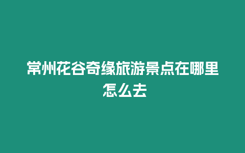 常州花谷奇緣旅游景點在哪里 怎么去