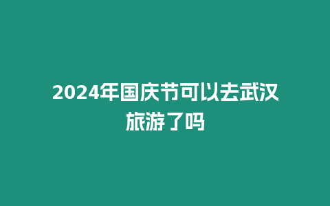 2024年國慶節(jié)可以去武漢旅游了嗎