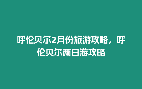 呼倫貝爾2月份旅游攻略，呼倫貝爾兩日游攻略