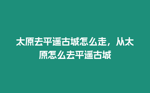 太原去平遙古城怎么走，從太原怎么去平遙古城