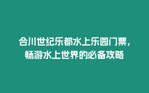 合川世紀(jì)樂都水上樂園門票，暢游水上世界的必備攻略