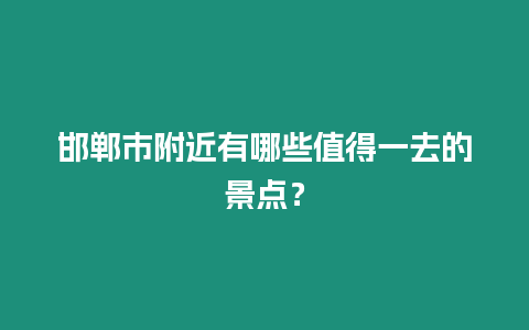 邯鄲市附近有哪些值得一去的景點？