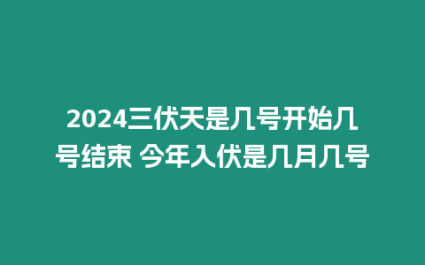 2024三伏天是幾號開始幾號結束 今年入伏是幾月幾號