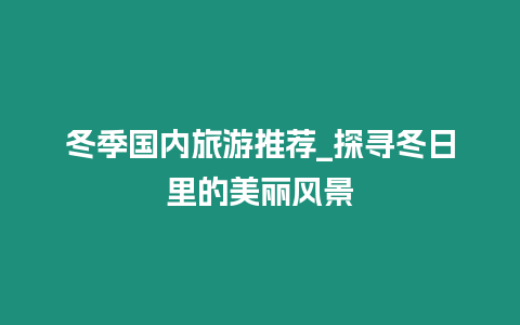 冬季國內(nèi)旅游推薦_探尋冬日里的美麗風景