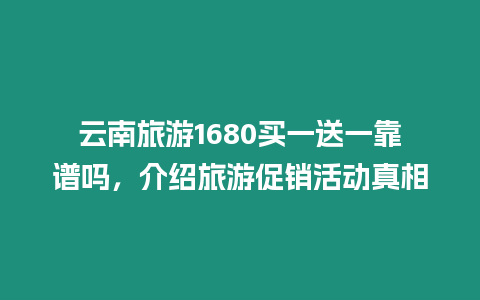 云南旅游1680買一送一靠譜嗎，介紹旅游促銷活動真相